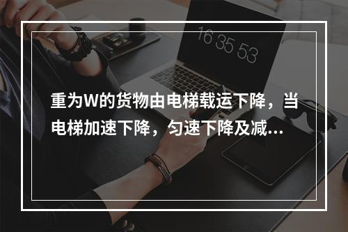 重为W的货物由电梯载运下降，当电梯加速下降，匀速下降及减速下