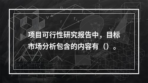 项目可行性研究报告中，目标市场分析包含的内容有（）。