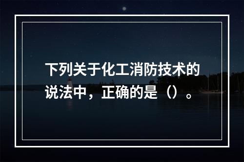 下列关于化工消防技术的说法中，正确的是（）。