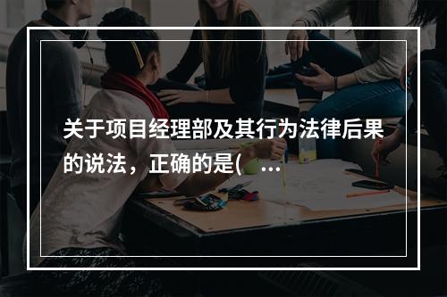 关于项目经理部及其行为法律后果的说法，正确的是(    )。