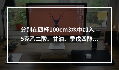 分别在四杯100cm3水中加入5克乙二酸、甘油、季戊四醇、蔗