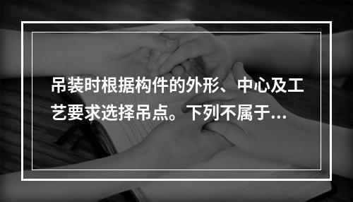 吊装时根据构件的外形、中心及工艺要求选择吊点。下列不属于“十