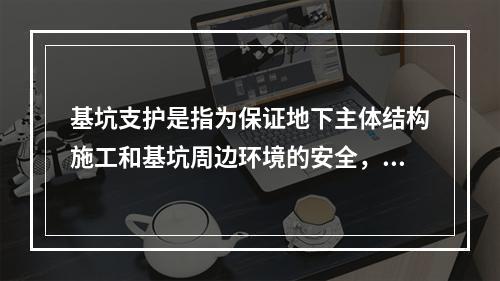 基坑支护是指为保证地下主体结构施工和基坑周边环境的安全，对基