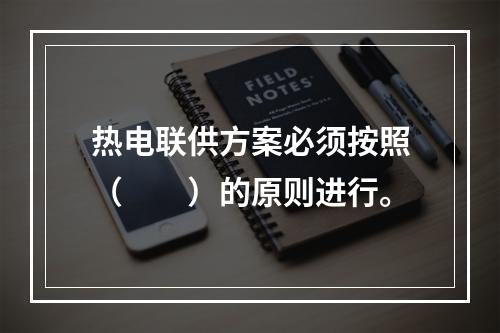 热电联供方案必须按照（　　）的原则进行。