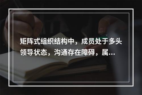 矩阵式组织结构中，成员处于多头领导状态，沟通存在障碍，属于沟