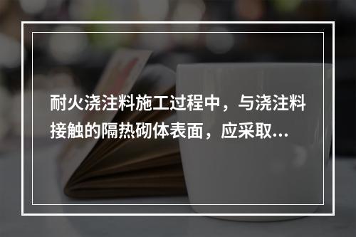 耐火浇注料施工过程中，与浇注料接触的隔热砌体表面，应采取（　