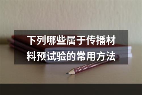 下列哪些属于传播材料预试验的常用方法