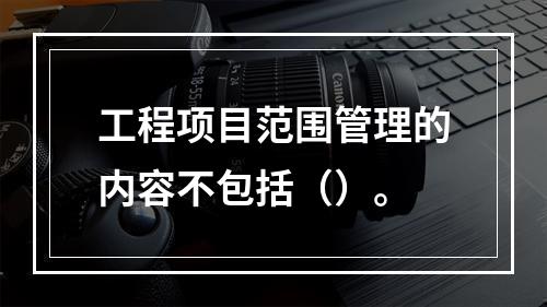 工程项目范围管理的内容不包括（）。