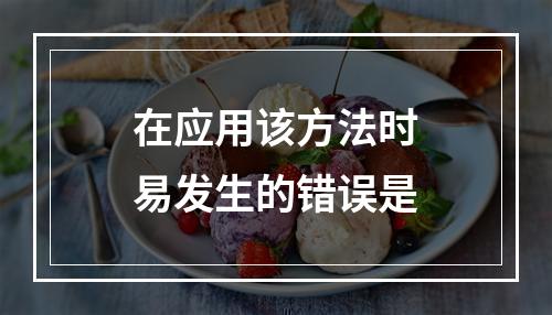 在应用该方法时易发生的错误是