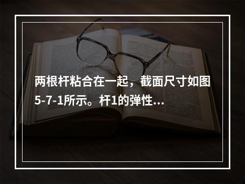 两根杆粘合在一起，截面尺寸如图5-7-1所示。杆1的弹性模量