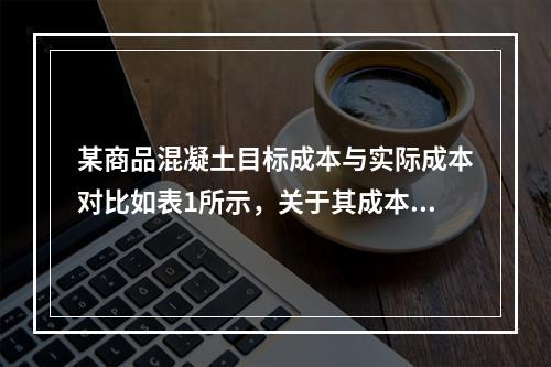 某商品混凝土目标成本与实际成本对比如表1所示，关于其成本分