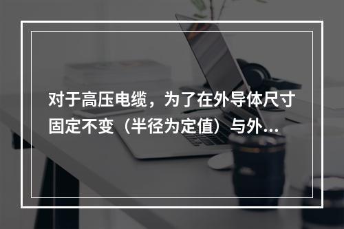 对于高压电缆，为了在外导体尺寸固定不变（半径为定值）与外施电