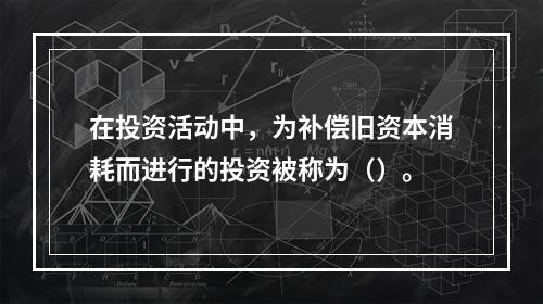 在投资活动中，为补偿旧资本消耗而进行的投资被称为（）。