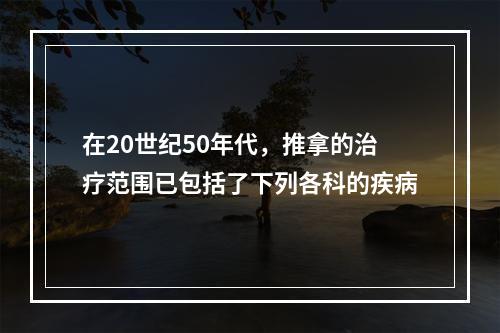 在20世纪50年代，推拿的治疗范围已包括了下列各科的疾病