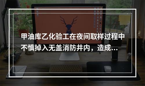 甲油库乙化验工在夜间取样过程中不慎掉入无盖消防井内，造成脚步