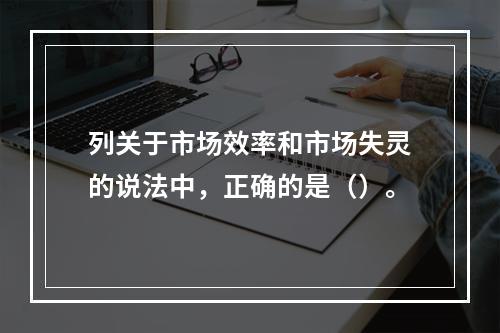 列关于市场效率和市场失灵的说法中，正确的是（）。