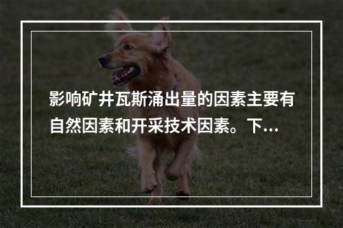 影响矿井瓦斯涌出量的因素主要有自然因素和开采技术因素。下列属