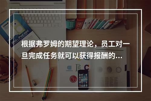 根据弗罗姆的期望理论，员工对一旦完成任务就可以获得报酬的信念