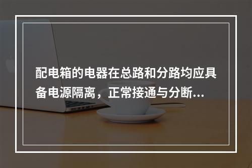 配电箱的电器在总路和分路均应具备电源隔离，正常接通与分断电路