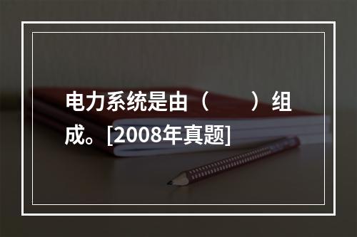 电力系统是由（　　）组成。[2008年真题]