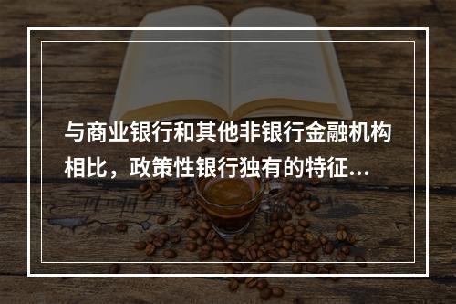 与商业银行和其他非银行金融机构相比，政策性银行独有的特征有（