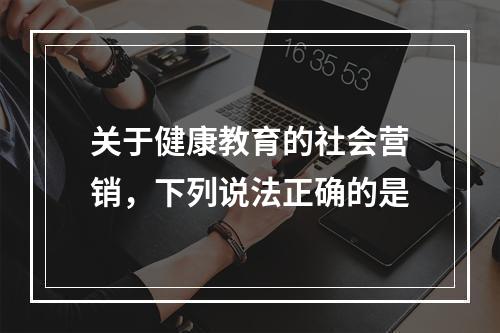 关于健康教育的社会营销，下列说法正确的是