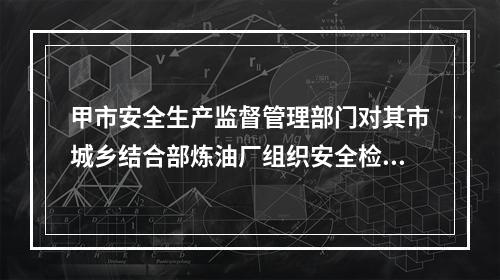 甲市安全生产监督管理部门对其市城乡结合部炼油厂组织安全检查时