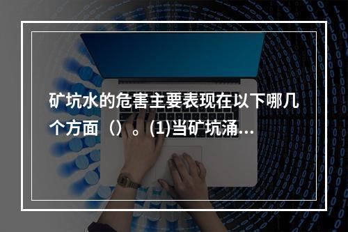 矿坑水的危害主要表现在以下哪几个方面（）。(1)当矿坑涌水量