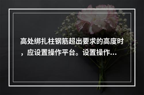 高处绑扎柱钢筋超出要求的高度时，应设置操作平台。设置操作平台