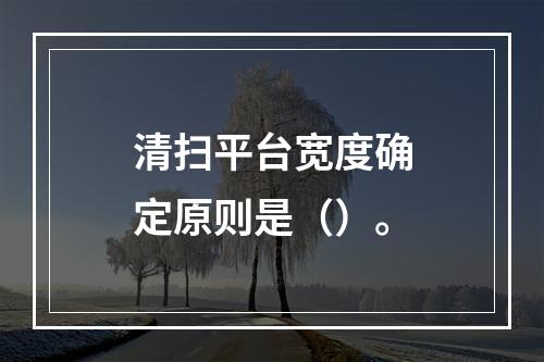 清扫平台宽度确定原则是（）。