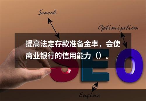 提高法定存款准备金率，会使商业银行的信用能力（）。