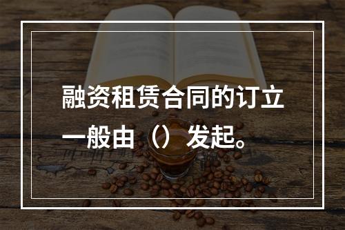 融资租赁合同的订立一般由（）发起。