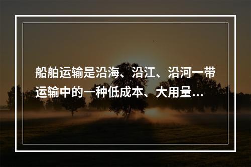 船舶运输是沿海、沿江、沿河一带运输中的一种低成本、大用量的重