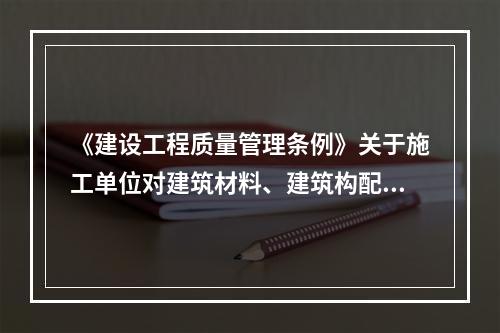 《建设工程质量管理条例》关于施工单位对建筑材料、建筑构配件、