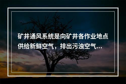 矿井通风系统是向矿井各作业地点供给新鲜空气，排出污浊空气的通