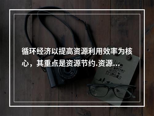 循环经济以提高资源利用效率为核心，其重点是资源节约.资源综合