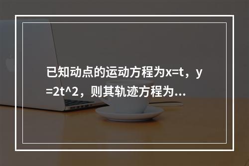 已知动点的运动方程为x=t，y=2t^2，则其轨迹方程为（　