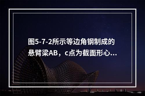 图5-7-2所示等边角钢制成的悬臂梁AB，c点为截面形心，