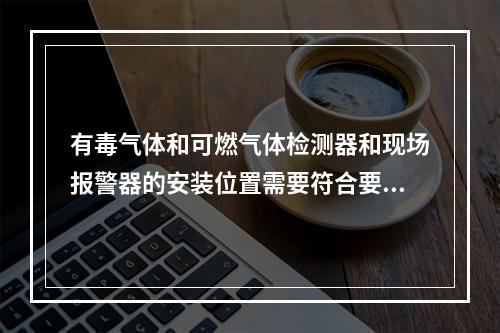 有毒气体和可燃气体检测器和现场报警器的安装位置需要符合要求，