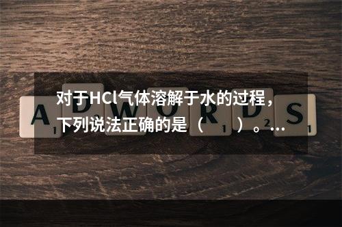 对于HCl气体溶解于水的过程，下列说法正确的是（　　）。[