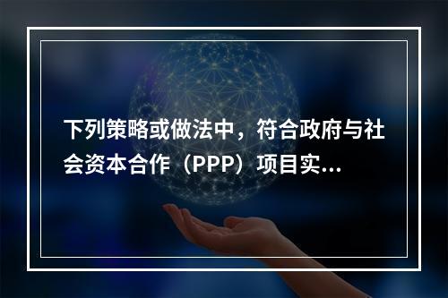 下列策略或做法中，符合政府与社会资本合作（PPP）项目实施方