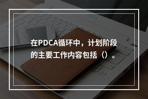 在PDCA循环中，计划阶段的主要工作内容包括（）。