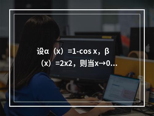 设α（x）=1-cos x，β（x）=2x2，则当x→0时