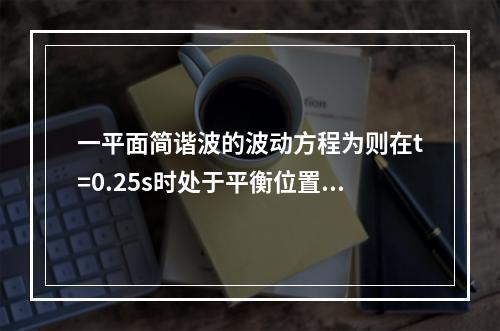 一平面简谐波的波动方程为则在t=0.25s时处于平衡位置，