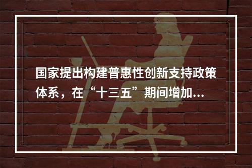 国家提出构建普惠性创新支持政策体系，在“十三五”期间增加财政