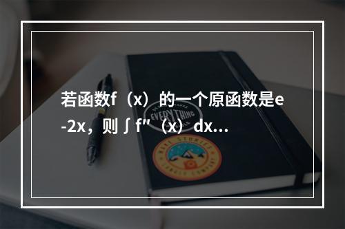 若函数f（x）的一个原函数是e-2x，则∫f″（x）dx等