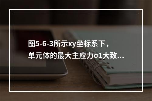 图5-6-3所示xy坐标系下，单元体的最大主应力σ1大致指