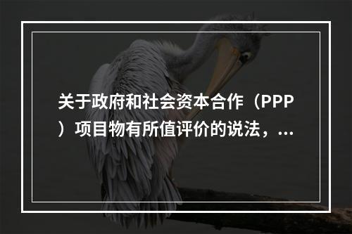 关于政府和社会资本合作（PPP）项目物有所值评价的说法，正确