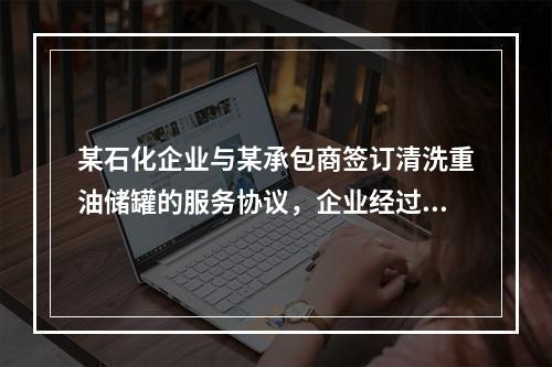 某石化企业与某承包商签订清洗重油储罐的服务协议，企业经过“倒