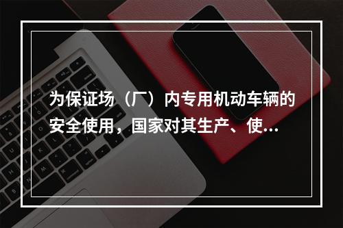 为保证场（厂）内专用机动车辆的安全使用，国家对其生产、使用、